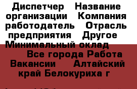 Диспетчер › Название организации ­ Компания-работодатель › Отрасль предприятия ­ Другое › Минимальный оклад ­ 15 000 - Все города Работа » Вакансии   . Алтайский край,Белокуриха г.